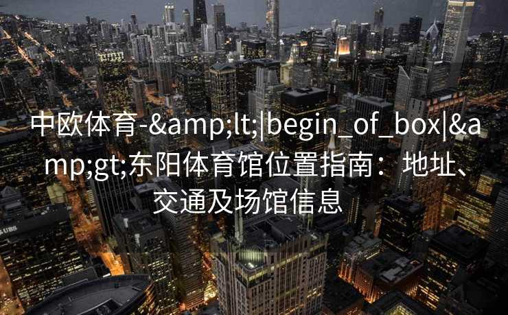 中欧体育-&lt;|begin_of_box|&gt;东阳体育馆位置指南：地址、交通及场馆信息  