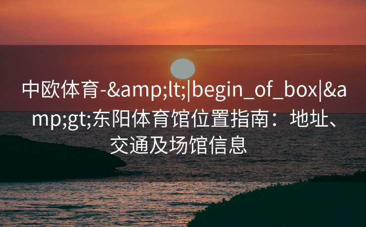中欧体育-&lt;|begin_of_box|&gt;东阳体育馆位置指南：地址、交通及场馆信息  