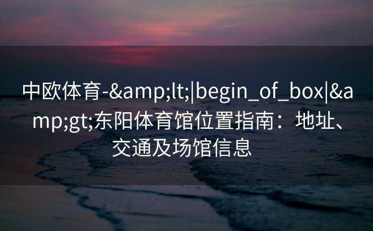 中欧体育-&lt;|begin_of_box|&gt;东阳体育馆位置指南：地址、交通及场馆信息  