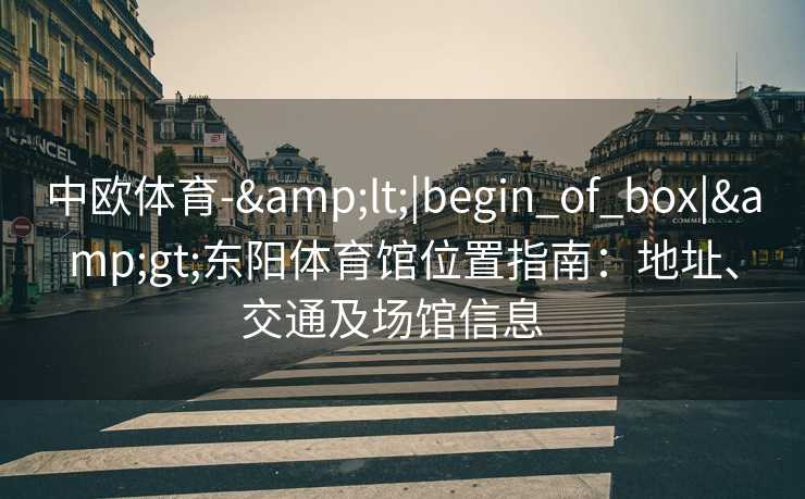 中欧体育-&lt;|begin_of_box|&gt;东阳体育馆位置指南：地址、交通及场馆信息  