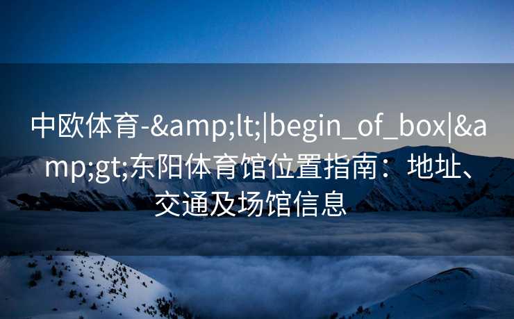 中欧体育-&lt;|begin_of_box|&gt;东阳体育馆位置指南：地址、交通及场馆信息  