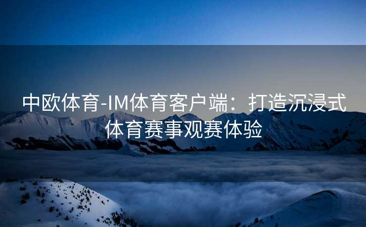 中欧体育-IM体育客户端：打造沉浸式体育赛事观赛体验