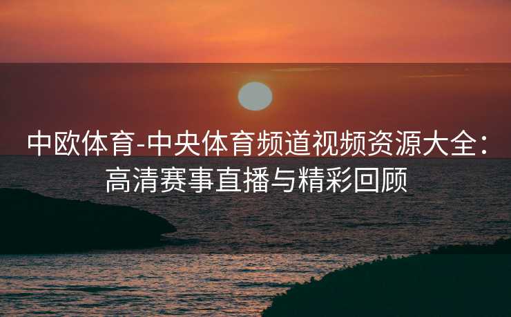中欧体育-中央体育频道视频资源大全：高清赛事直播与精彩回顾