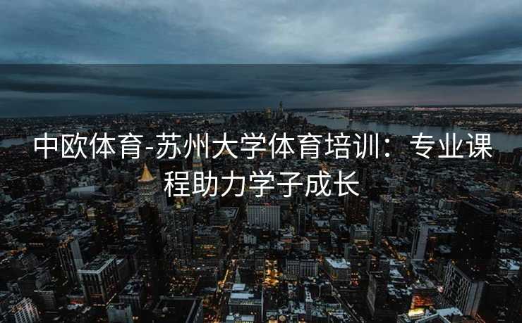中欧体育-苏州大学体育培训：专业课程助力学子成长