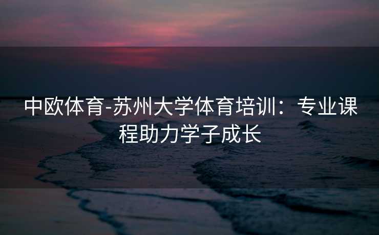 中欧体育-苏州大学体育培训：专业课程助力学子成长