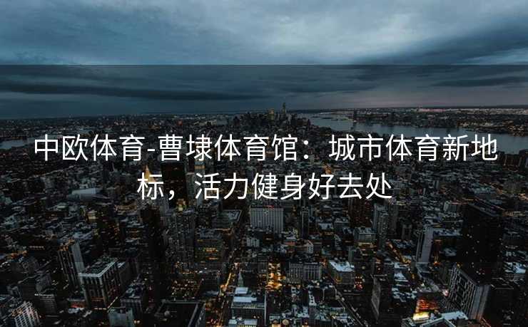 中欧体育-曹埭体育馆：城市体育新地标，活力健身好去处