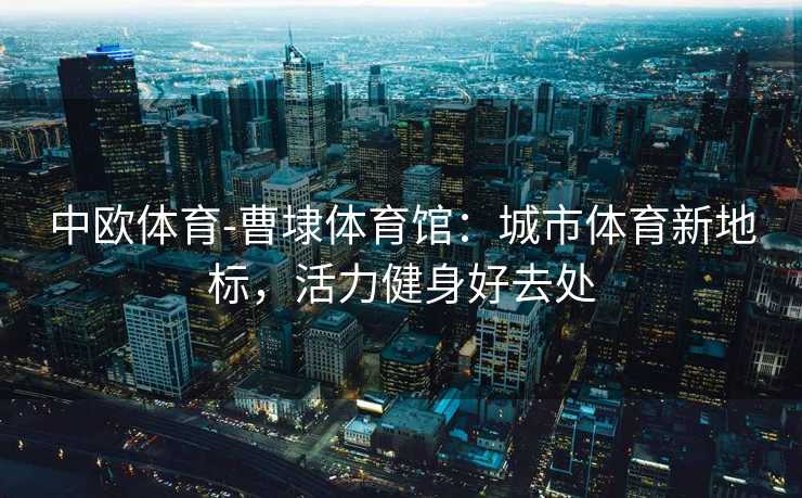 中欧体育-曹埭体育馆：城市体育新地标，活力健身好去处