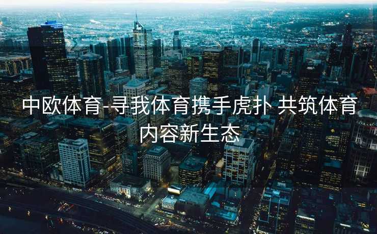中欧体育-寻我体育携手虎扑 共筑体育内容新生态