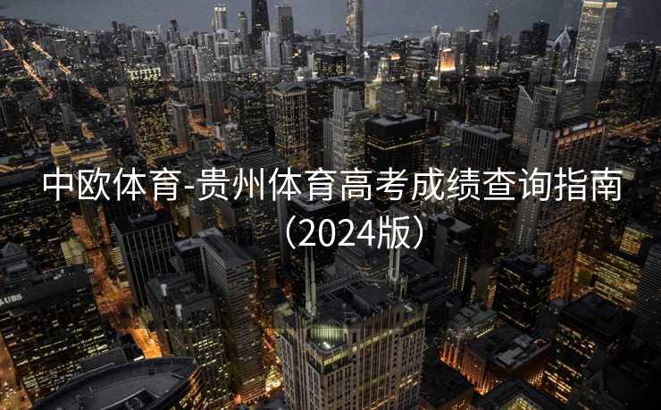 中欧体育-贵州体育高考成绩查询指南(2024版) 中欧体育-贵州体育高考成绩查询指南(2024版)