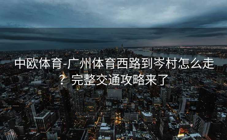 中欧体育-广州体育西路到岑村怎么走？完整交通攻略来了