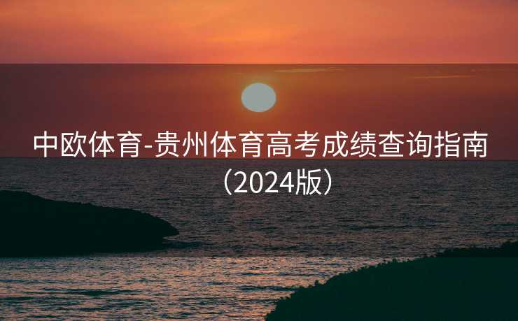 中欧体育-贵州体育高考成绩查询指南(2024版) 中欧体育-贵州体育高考成绩查询指南(2024版)