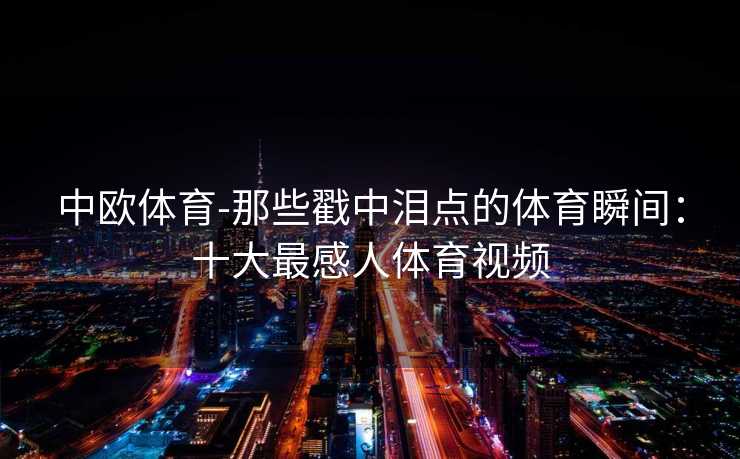 中欧体育-那些戳中泪点的体育瞬间：十大最感人体育视频