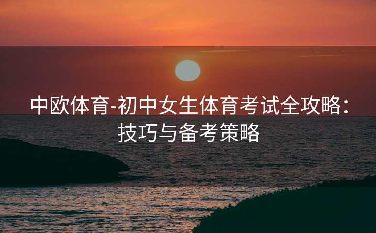 中欧体育-初中女生体育考试全攻略：技巧与备考策略