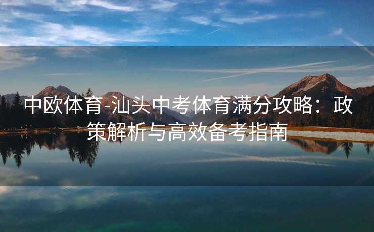 中欧体育-汕头中考体育满分攻略:政策解析与高效备考指南 中欧体育-汕头中考体育满分攻略:政策解析与高效备考指南