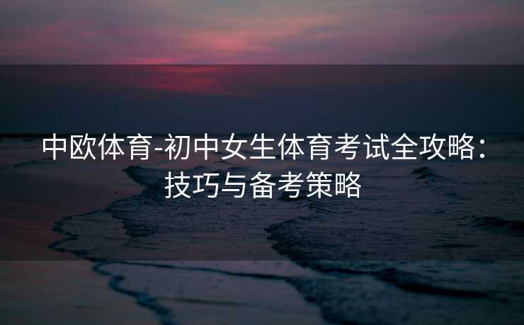 中欧体育-初中女生体育考试全攻略：技巧与备考策略