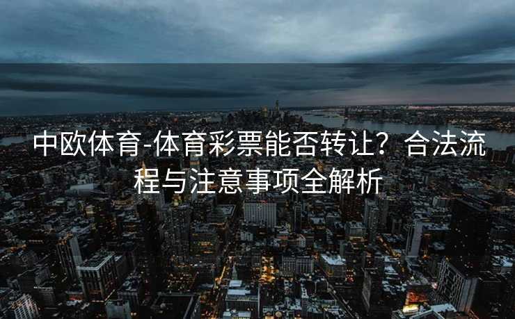 中欧体育-体育彩票能否转让?合法流程与注意事项全解析 中欧体育-体育彩票能否转让?合法流程与注意事项全解析
