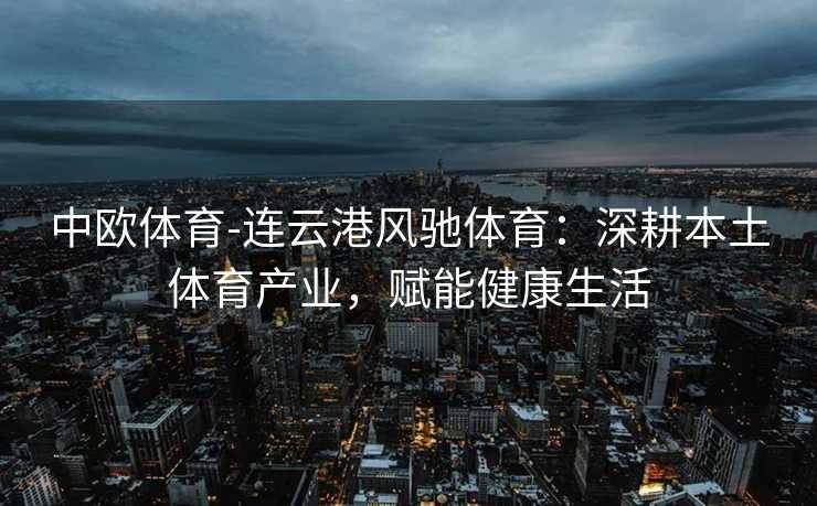 中欧体育-连云港风驰体育：深耕本土体育产业，赋能健康生活