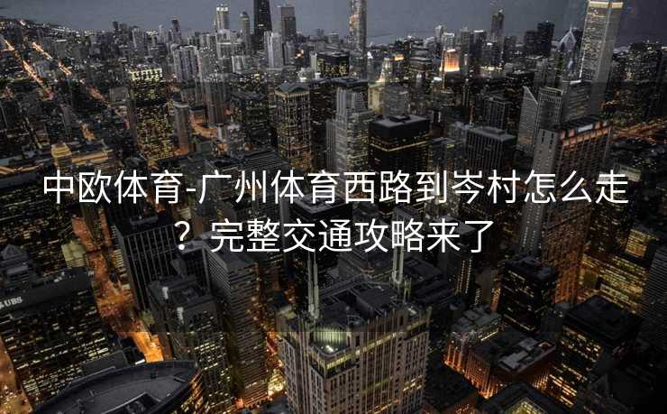 中欧体育-广州体育西路到岑村怎么走？完整交通攻略来了
