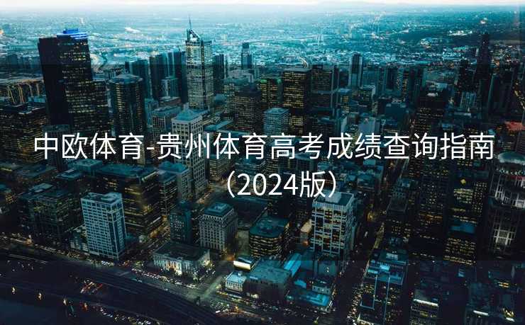 中欧体育-贵州体育高考成绩查询指南(2024版) 中欧体育-贵州体育高考成绩查询指南(2024版)