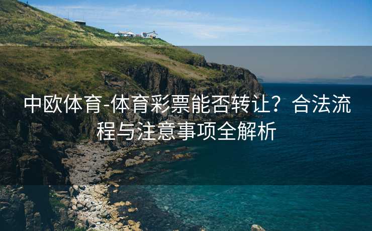 中欧体育-体育彩票能否转让?合法流程与注意事项全解析 中欧体育-体育彩票能否转让?合法流程与注意事项全解析