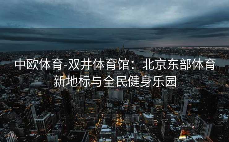 中欧体育-双井体育馆：北京东部体育新地标与全民健身乐园