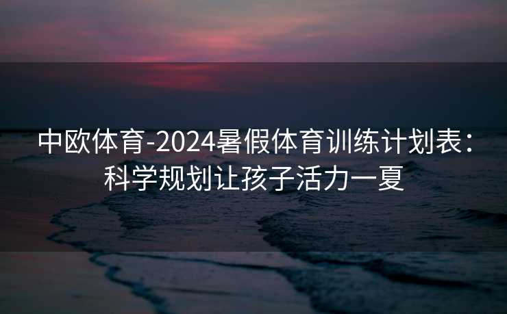 中欧体育-2024暑假体育训练计划表：科学规划让孩子活力一夏