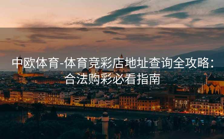 中欧体育-体育竞彩店地址查询全攻略：合法购彩必看指南
