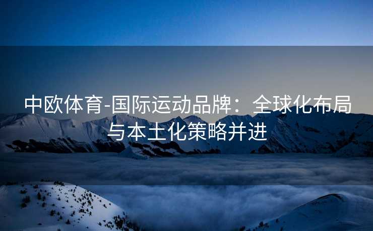 中欧体育-国际运动品牌：全球化布局与本土化策略并进