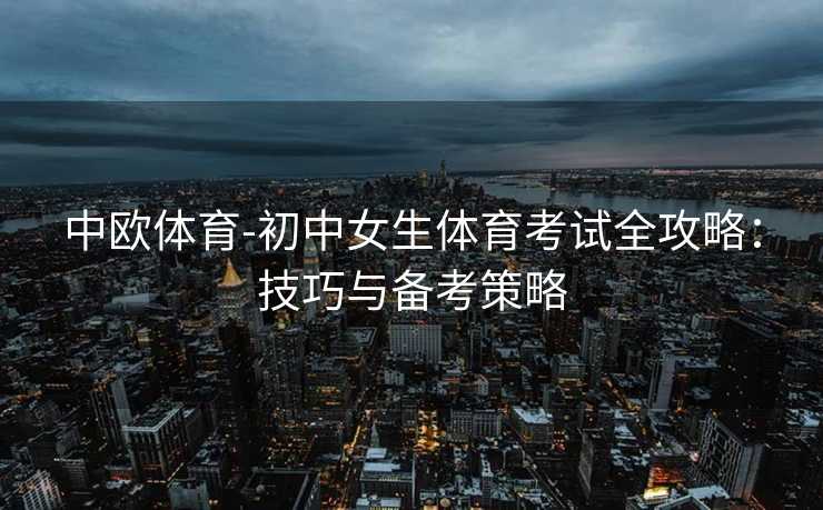 中欧体育-初中女生体育考试全攻略：技巧与备考策略