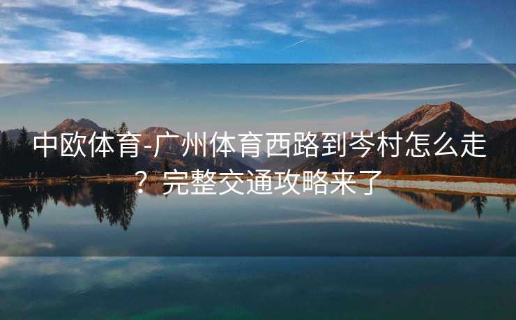 中欧体育-广州体育西路到岑村怎么走？完整交通攻略来了