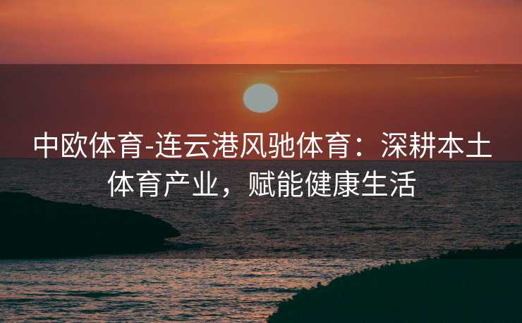 中欧体育-连云港风驰体育：深耕本土体育产业，赋能健康生活