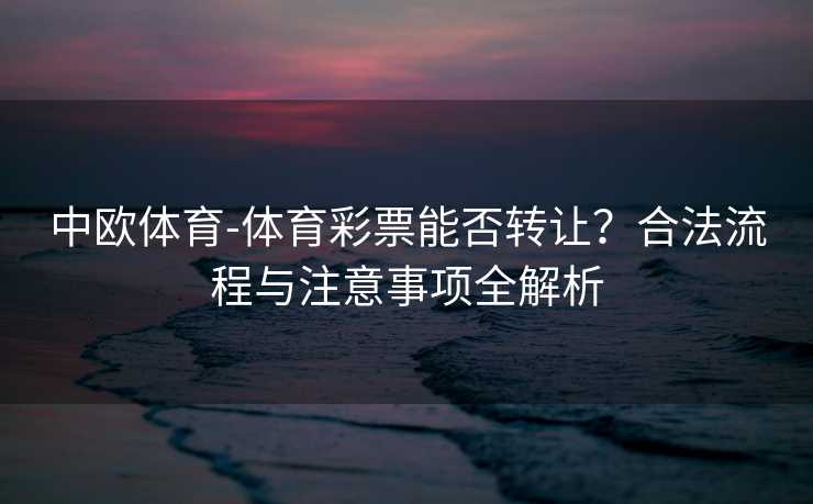 中欧体育-体育彩票能否转让?合法流程与注意事项全解析 中欧体育-体育彩票能否转让?合法流程与注意事项全解析