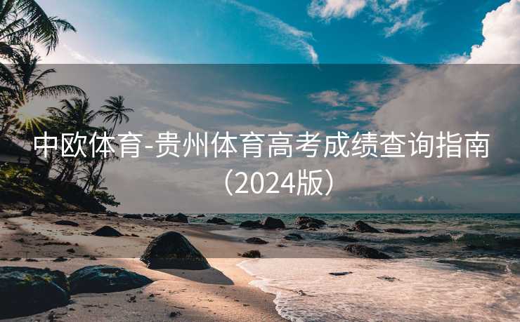 中欧体育-贵州体育高考成绩查询指南(2024版) 中欧体育-贵州体育高考成绩查询指南(2024版)