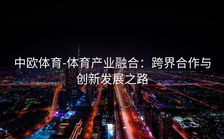 中欧体育-体育产业融合:跨界合作与创新发展之路 中欧体育-体育产业融合:跨界合作与创新发展之路