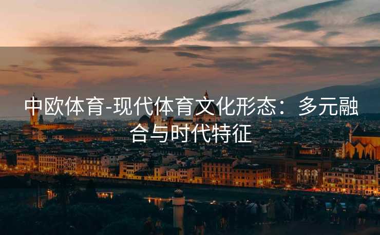 中欧体育-现代体育文化形态：多元融合与时代特征