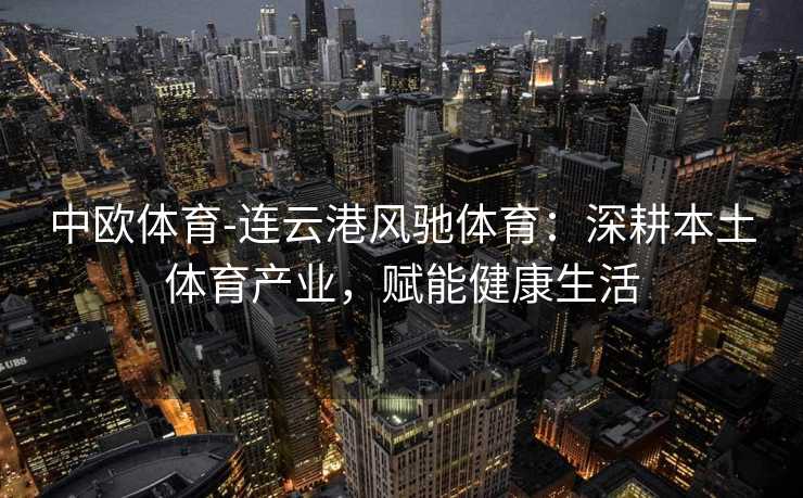 中欧体育-连云港风驰体育：深耕本土体育产业，赋能健康生活