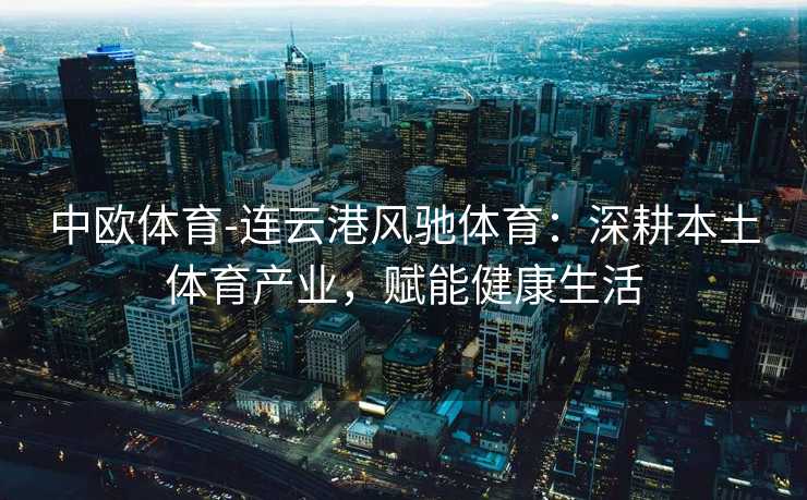 中欧体育-连云港风驰体育：深耕本土体育产业，赋能健康生活