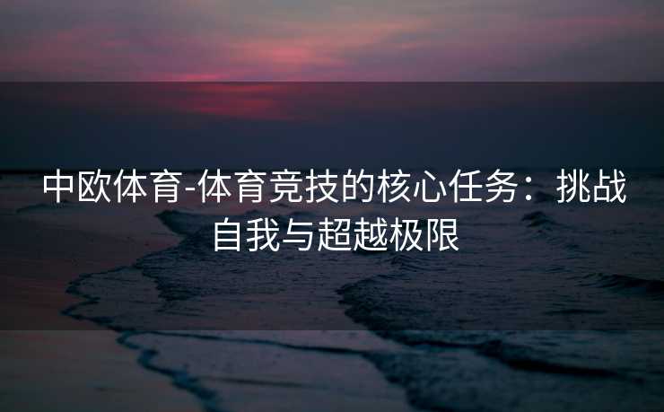中欧体育-体育竞技的核心任务：挑战自我与超越极限
