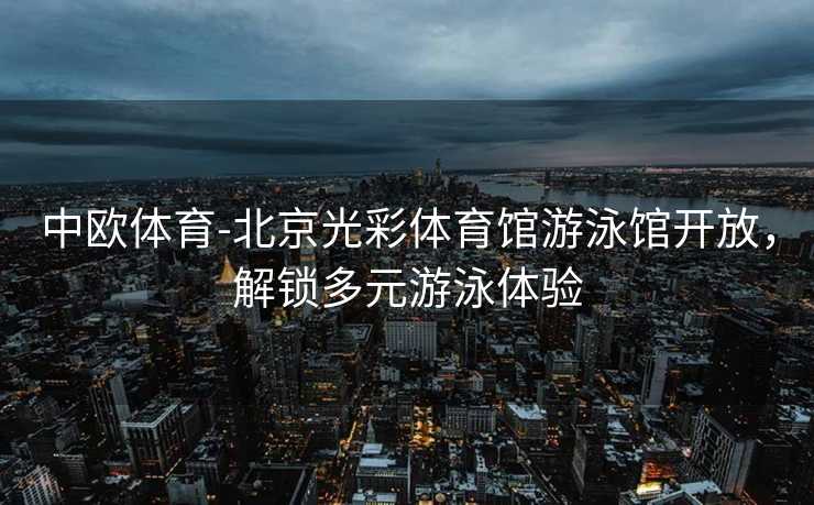 中欧体育-北京光彩体育馆游泳馆开放，解锁多元游泳体验