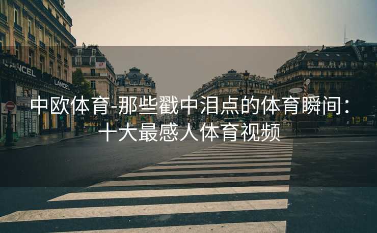 中欧体育-那些戳中泪点的体育瞬间：十大最感人体育视频