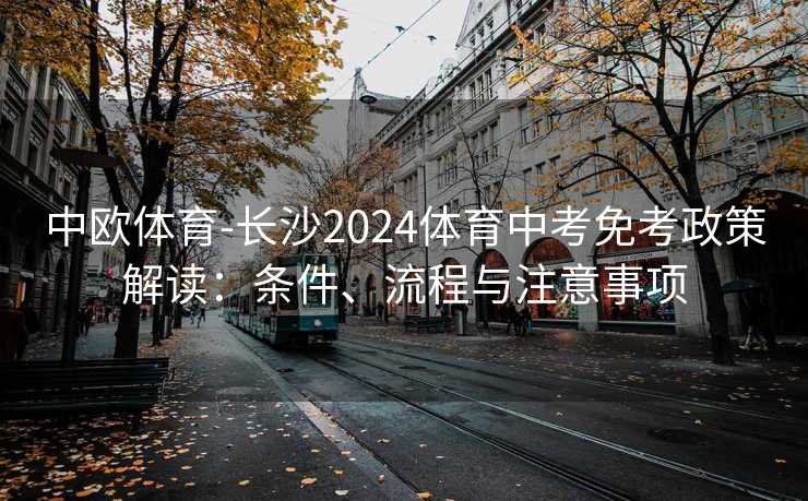 中欧体育-长沙2024体育中考免考政策解读:条件、流程与注意事项 中欧体育-长沙2024体育中考免考政策解读:条件、流程与注意事项