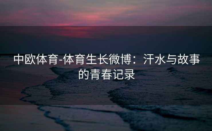 中欧体育-体育生长微博：汗水与故事的青春记录