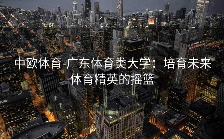 中欧体育-广东体育类大学：培育未来体育精英的摇篮
