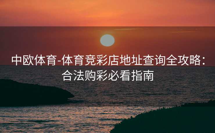 中欧体育-体育竞彩店地址查询全攻略：合法购彩必看指南