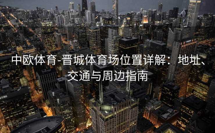 中欧体育-晋城体育场位置详解:地址、交通与周边指南 中欧体育-晋城体育场位置详解:地址、交通与周边指南
