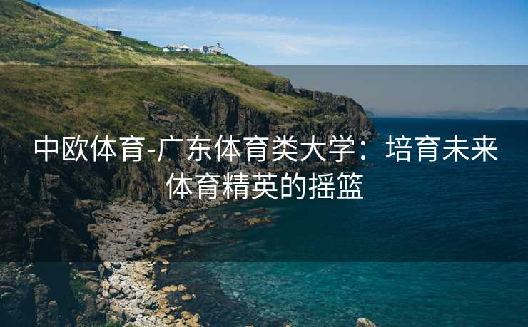 中欧体育-广东体育类大学：培育未来体育精英的摇篮