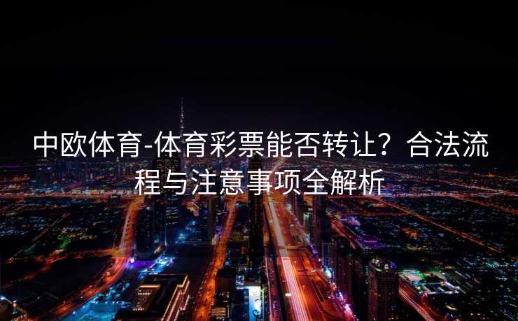 中欧体育-体育彩票能否转让?合法流程与注意事项全解析 中欧体育-体育彩票能否转让?合法流程与注意事项全解析