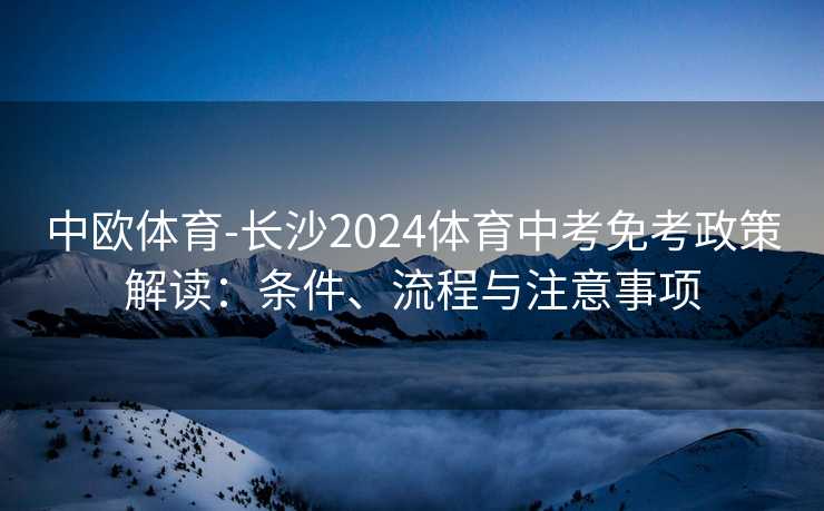 中欧体育-长沙2024体育中考免考政策解读:条件、流程与注意事项 中欧体育-长沙2024体育中考免考政策解读:条件、流程与注意事项