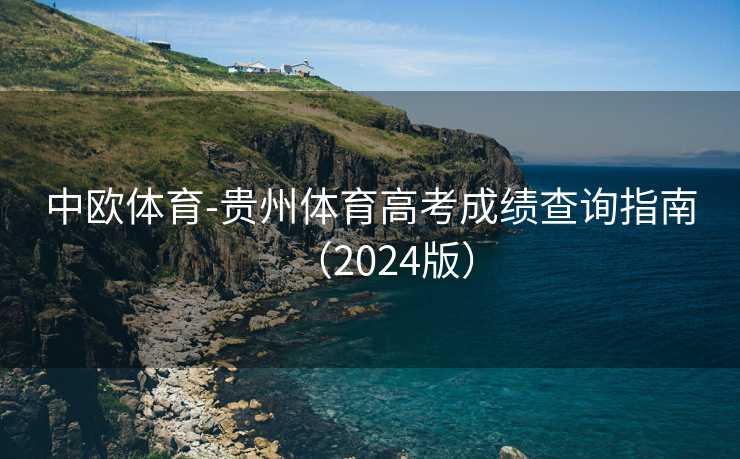 中欧体育-贵州体育高考成绩查询指南(2024版) 中欧体育-贵州体育高考成绩查询指南(2024版)