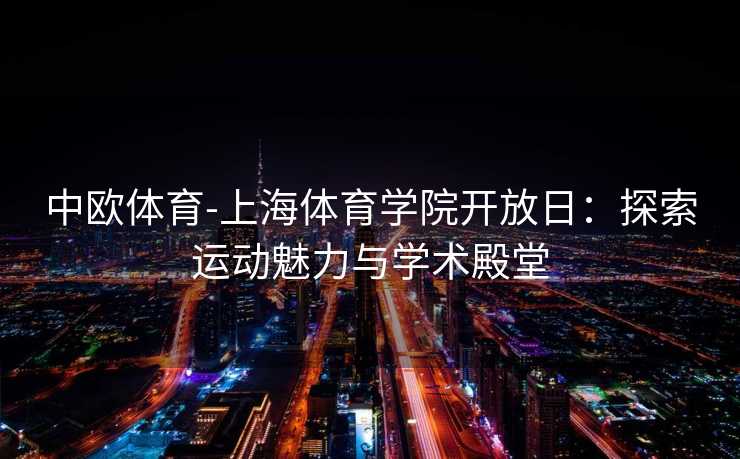 中欧体育-上海体育学院开放日：探索运动魅力与学术殿堂